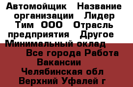 Автомойщик › Название организации ­ Лидер Тим, ООО › Отрасль предприятия ­ Другое › Минимальный оклад ­ 19 000 - Все города Работа » Вакансии   . Челябинская обл.,Верхний Уфалей г.